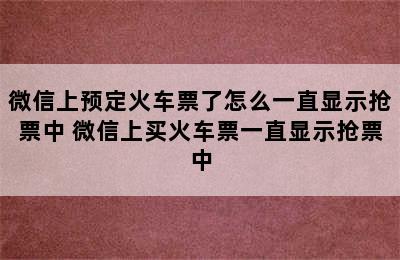 微信上预定火车票了怎么一直显示抢票中 微信上买火车票一直显示抢票中